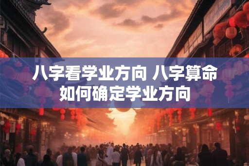 八字看学业方向 八字算命如何确定学业方向
