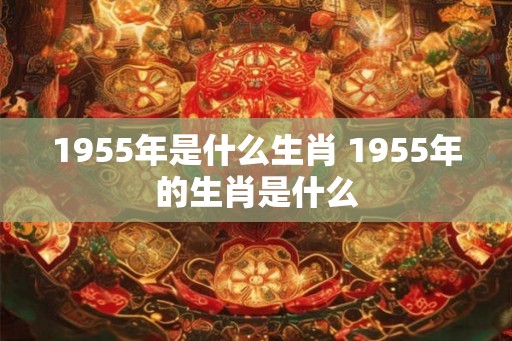 1955年是什么生肖 1955年的生肖是什么