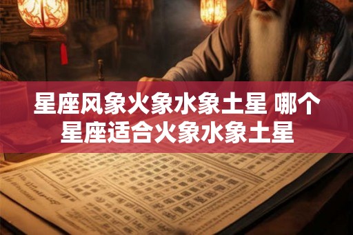 星座风象火象水象土星 哪个星座适合火象水象土星