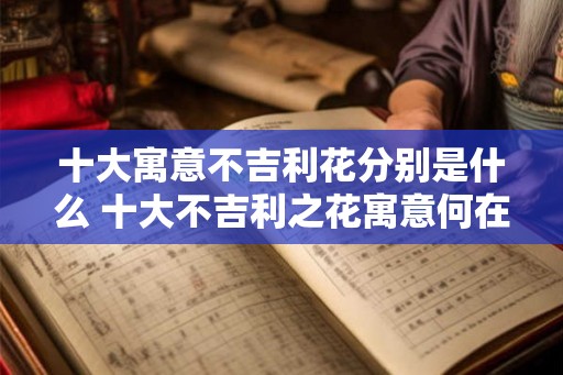 十大寓意不吉利花分别是什么 十大不吉利之花寓意何在