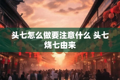 头七怎么做要注意什么 头七烧七由来