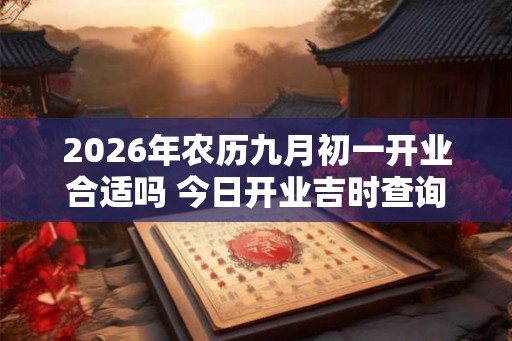2026年农历九月初一开业合适吗 今日开业吉时查询