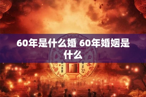 60年是什么婚 60年婚姻是什么