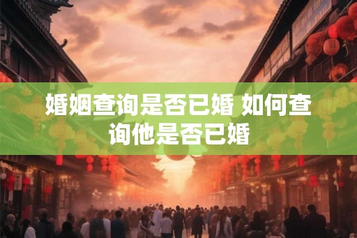 婚姻查询是否已婚 如何查询他是否已婚