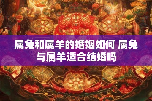 属兔和属羊的婚姻如何 属兔与属羊适合结婚吗