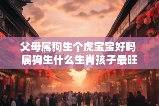 父母属狗生个虎宝宝好吗 属狗生什么生肖孩子最旺