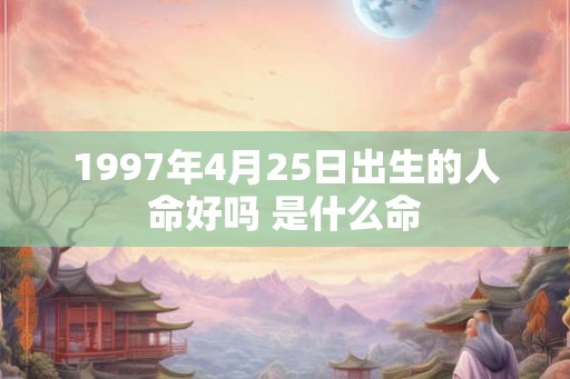 1997年4月25日出生的人命好吗 是什么命 1997年4月25日出生的人命好吗 是什么命