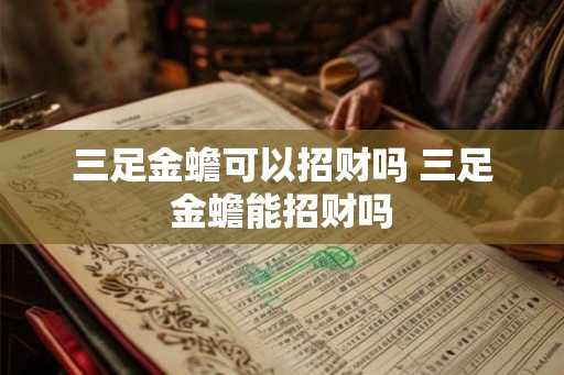 三足金蟾可以招财吗 三足金蟾能招财吗 三足金蟾可以招财吗 三足金蟾能招财吗