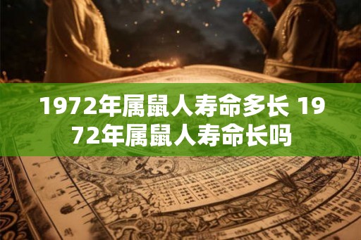 1972年属鼠人寿命多长 1972年属鼠人寿命长吗 1972年属鼠人寿命多长 1972年属鼠人寿命长吗