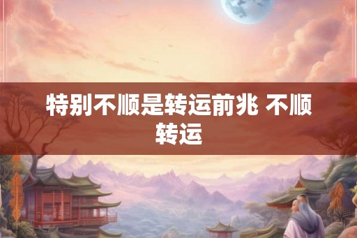 特别不顺是转运前兆 不顺转运