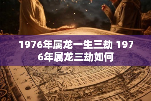 1976年属龙一生三劫 1976年属龙三劫如何