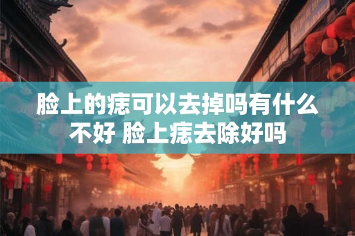 脸上的痣可以去掉吗有什么不好 脸上痣去除好吗