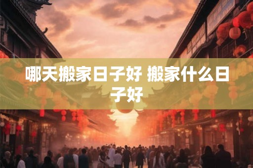 哪天搬家日子好 搬家什么日子好