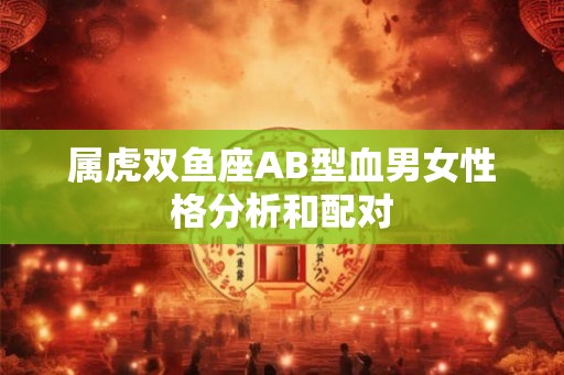 属虎双鱼座AB型血男女性格分析和配对