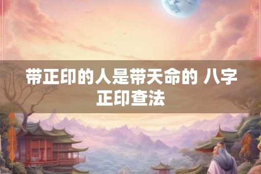 带正印的人是带天命的 八字正印查法