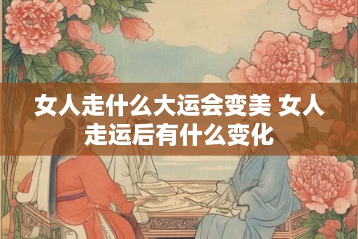 女人走什么大运会变美 女人走运后有什么变化