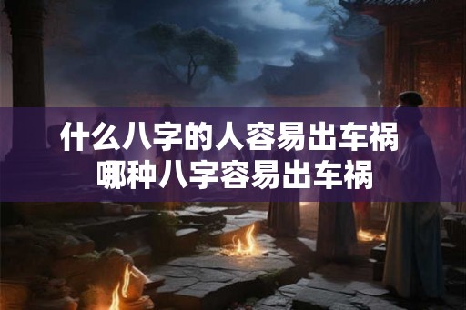 什么八字的人容易出车祸 哪种八字容易出车祸