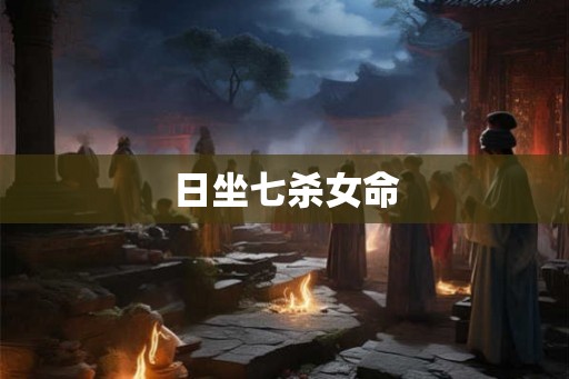 日坐七杀女命 日坐七杀女命