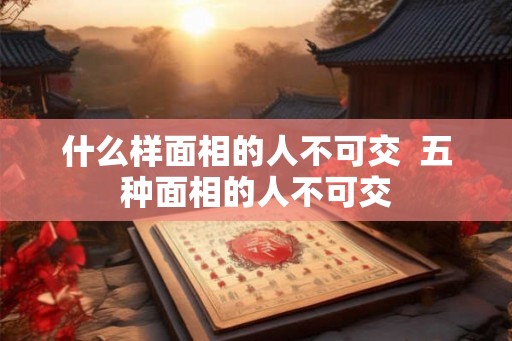 什么样面相的人不可交  五种面相的人不可交