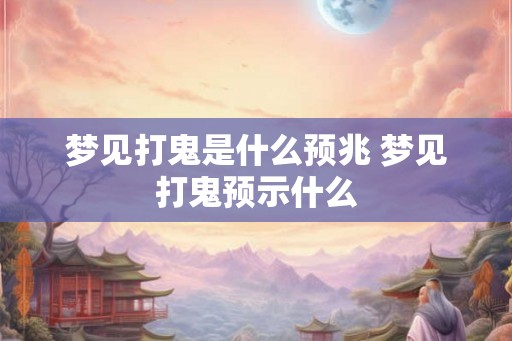 梦见打鬼是什么预兆 梦见打鬼预示什么 梦见打鬼是什么预兆 梦见打鬼预示什么