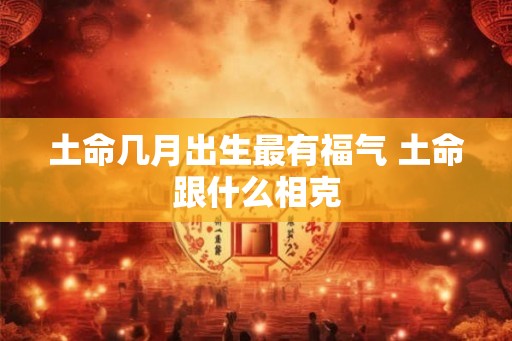 土命几月出生最有福气 土命跟什么相克