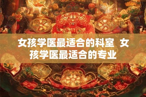女孩学医最适合的科室  女孩学医最适合的专业