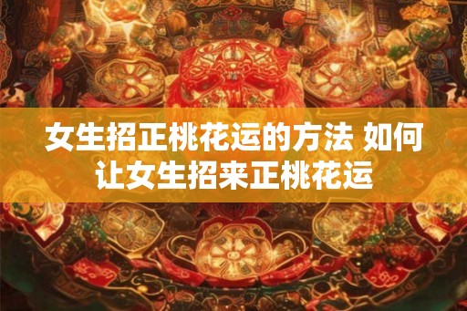 女生招正桃花运的方法 如何让女生招来正桃花运