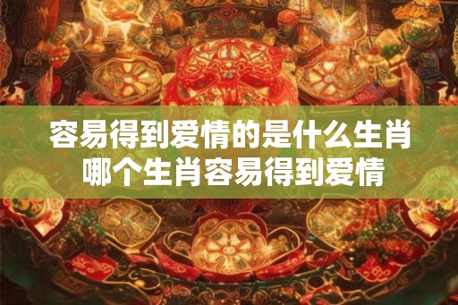 容易得到爱情的是什么生肖 哪个生肖容易得到爱情