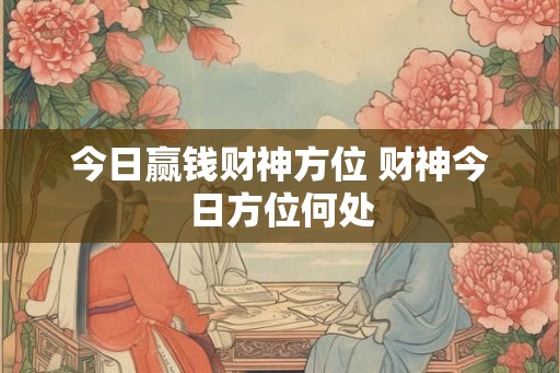 今日赢钱财神方位 财神今日方位何处
