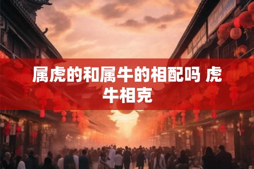 属虎的和属牛的相配吗 虎牛相克