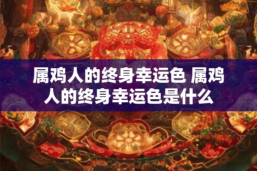 属鸡人的终身幸运色 属鸡人的终身幸运色是什么