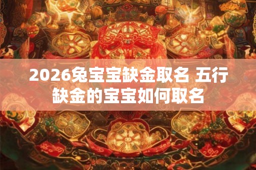 2026兔宝宝缺金取名 五行缺金的宝宝如何取名 2026兔宝宝缺金取名 五行缺金的宝宝如何取名
