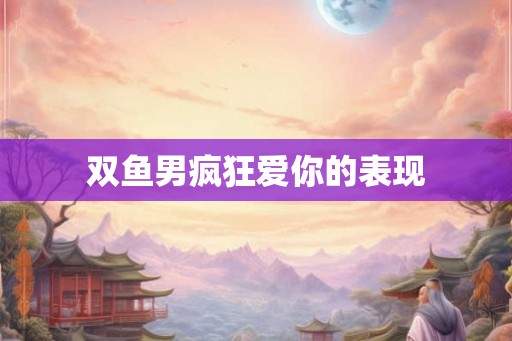 双鱼男疯狂爱你的表现