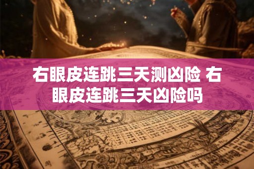 右眼皮连跳三天测凶险 右眼皮连跳三天凶险吗