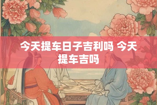 今天提车日子吉利吗 今天提车吉吗