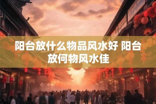 阳台放什么物品风水好 阳台放何物风水佳