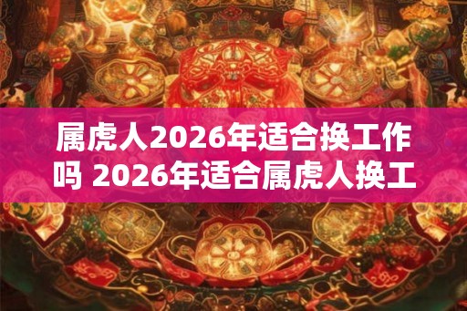 属虎人2026年适合换工作吗 2026年适合属虎人换工作吗