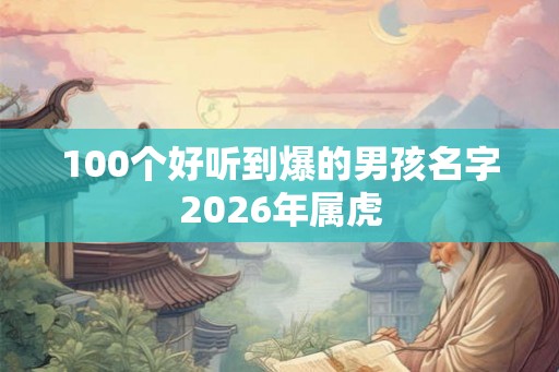 100个好听到爆的男孩名字2026年属虎