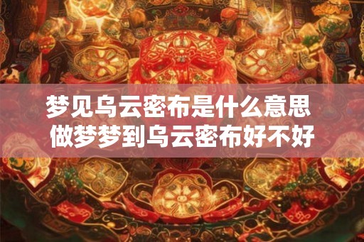 梦见乌云密布是什么意思 做梦梦到乌云密布好不好 梦见乌云密布是什么意思 做梦梦到乌云密布好不好