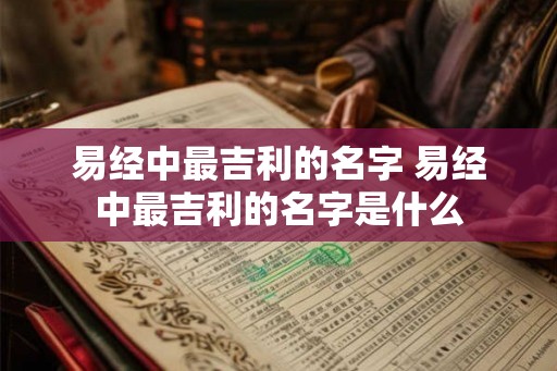 易经中最吉利的名字 易经中最吉利的名字是什么
