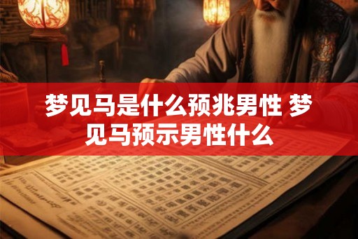 梦见马是什么预兆男性 梦见马预示男性什么