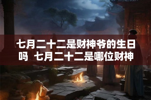七月二十二是财神爷的生日吗  七月二十二是哪位财神的诞辰