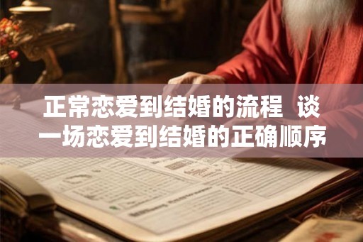 正常恋爱到结婚的流程 谈一场恋爱到结婚的正确顺序 正常恋爱到结婚的流程 谈一场恋爱到结婚的正确顺序