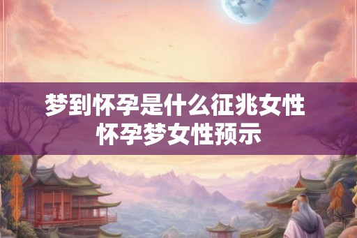 梦到怀孕是什么征兆女性 怀孕梦女性预示