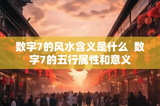 数字7的风水含义是什么  数字7的五行属性和意义
