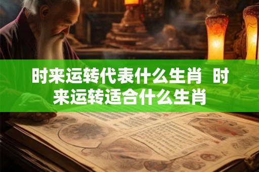 时来运转代表什么生肖 时来运转适合什么生肖 时来运转代表什么生肖 时来运转适合什么生肖