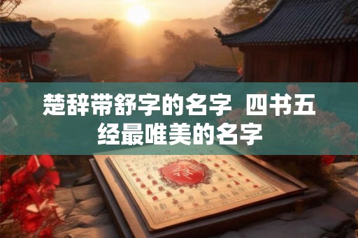 楚辞带舒字的名字  四书五经最唯美的名字
