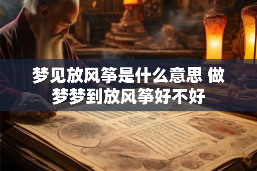 梦见放风筝是什么意思 做梦梦到放风筝好不好