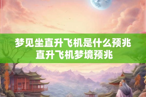 梦见坐直升飞机是什么预兆 直升飞机梦境预兆