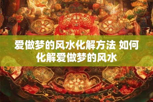 爱做梦的风水化解方法 如何化解爱做梦的风水